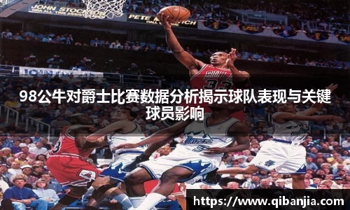 98公牛对爵士比赛数据分析揭示球队表现与关键球员影响