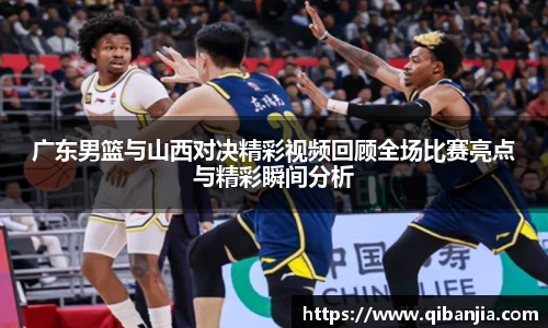 广东男篮与山西对决精彩视频回顾全场比赛亮点与精彩瞬间分析